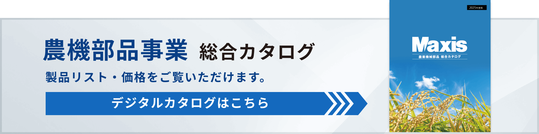 農機部品事業  総合カタログ 製品リスト・価格をご覧いただけます。デジタルカタログはこちら