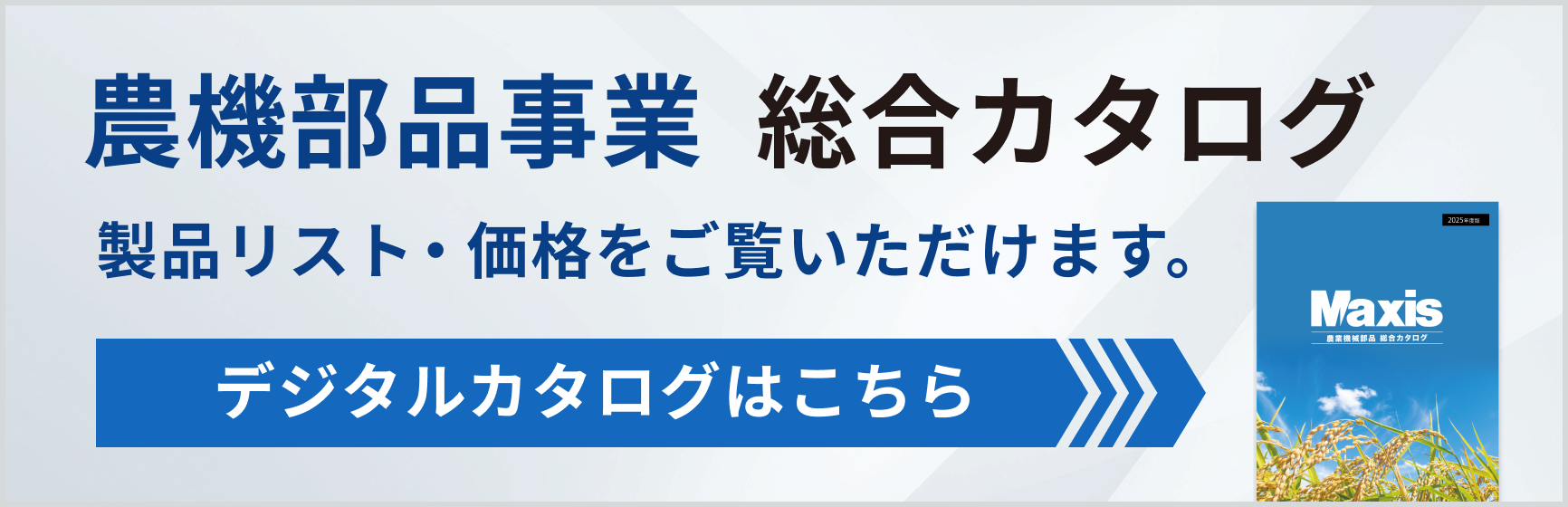 農機部品事業  総合カタログ 製品リスト・価格をご覧いただけます。デジタルカタログはこちら